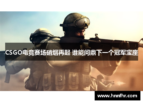 CSGO电竞赛场硝烟再起 谁能问鼎下一个冠军宝座