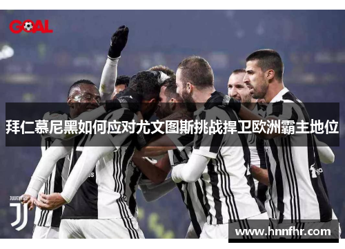 拜仁慕尼黑如何应对尤文图斯挑战捍卫欧洲霸主地位