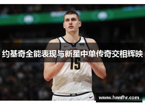 约基奇全能表现与新星中单传奇交相辉映