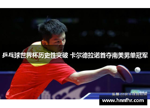 乒乓球世界杯历史性突破 卡尔德拉诺首夺南美男单冠军