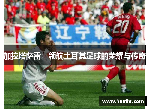 加拉塔萨雷：领航土耳其足球的荣耀与传奇