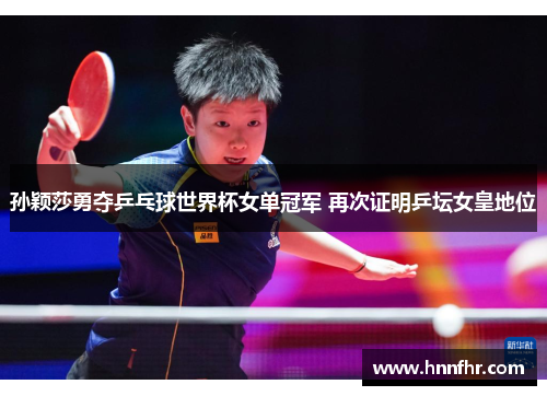 孙颖莎勇夺乒乓球世界杯女单冠军 再次证明乒坛女皇地位