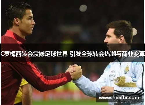 C罗梅西转会震撼足球世界 引发全球转会热潮与商业变革